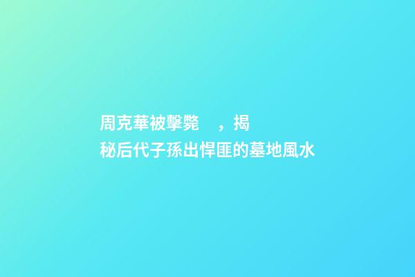 周克華被擊斃，揭秘后代子孫出悍匪的墓地風水
